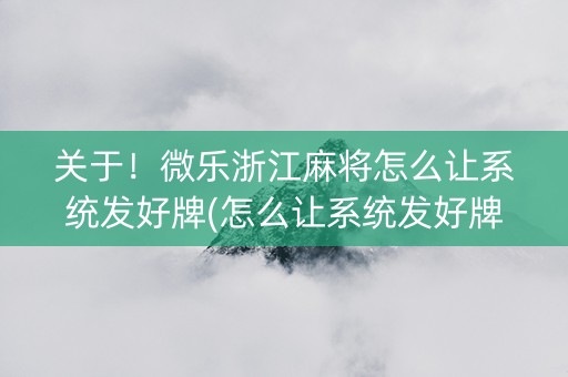 关于！微乐浙江麻将怎么让系统发好牌(怎么让系统发好牌)
