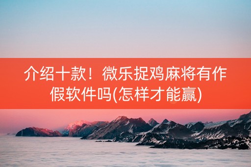 介绍十款！微乐捉鸡麻将有作假软件吗(怎样才能赢)