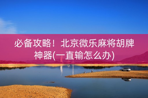 必备攻略！北京微乐麻将胡牌神器(一直输怎么办)