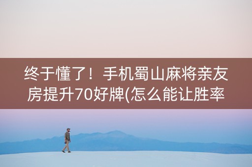终于懂了！手机蜀山麻将亲友房提升70好牌(怎么能让胜率高)