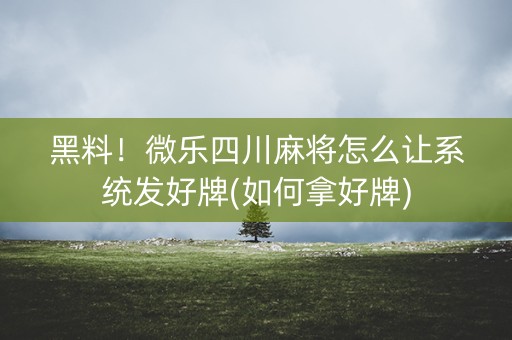 黑料！微乐四川麻将怎么让系统发好牌(如何拿好牌)