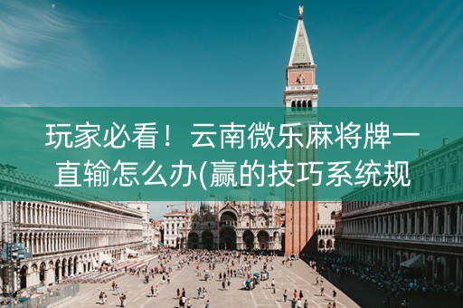 玩家必看！云南微乐麻将牌一直输怎么办(赢的技巧系统规律)