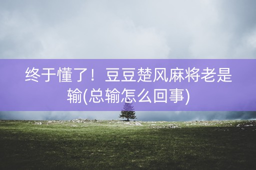 终于懂了！豆豆楚风麻将老是输(总输怎么回事)