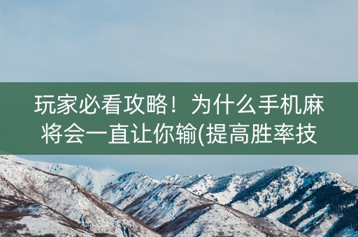 玩家必看攻略！为什么手机麻将会一直让你输(提高胜率技巧)