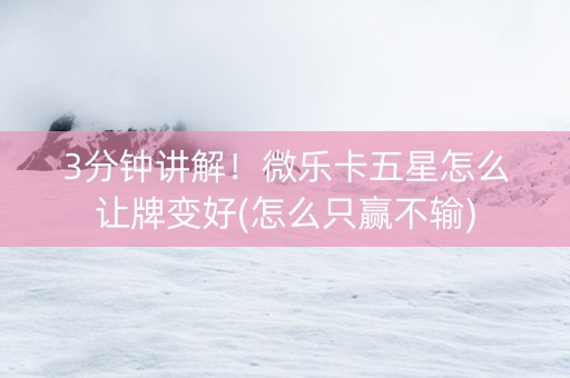 3分钟讲解！微乐卡五星怎么让牌变好(怎么只赢不输)
