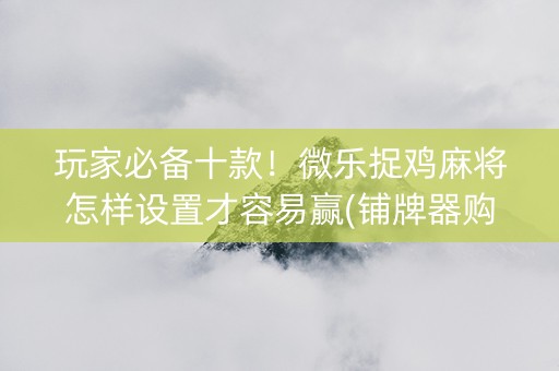 玩家必备十款！微乐捉鸡麻将怎样设置才容易赢(铺牌器购买)