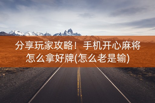 分享玩家攻略！手机开心麻将怎么拿好牌(怎么老是输)