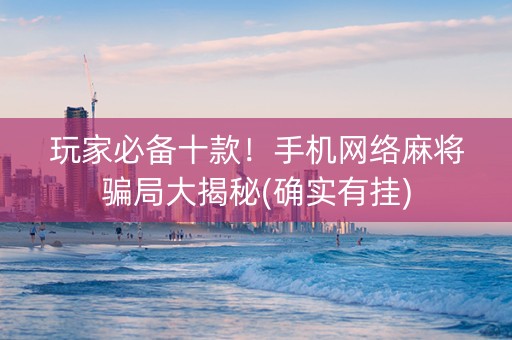 玩家必备十款！手机网络麻将骗局大揭秘(确实有挂)