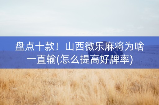 盘点十款！山西微乐麻将为啥一直输(怎么提高好牌率)