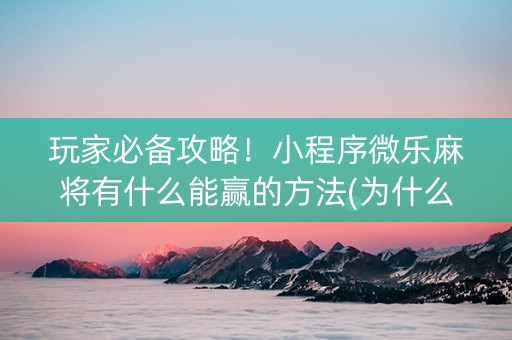 玩家必备攻略！小程序微乐麻将有什么能赢的方法(为什么总是输)