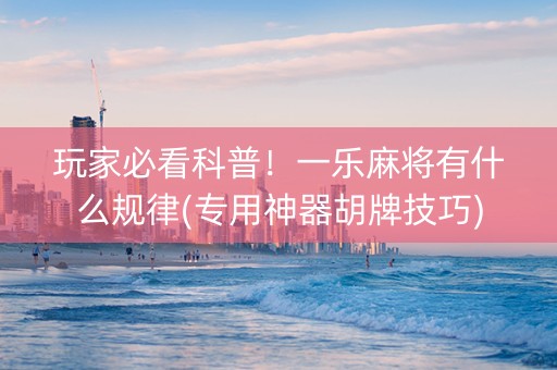 玩家必看科普！一乐麻将有什么规律(专用神器胡牌技巧)