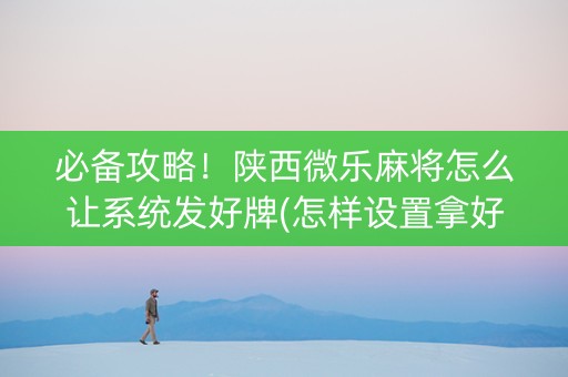 必备攻略！陕西微乐麻将怎么让系统发好牌(怎样设置拿好牌)