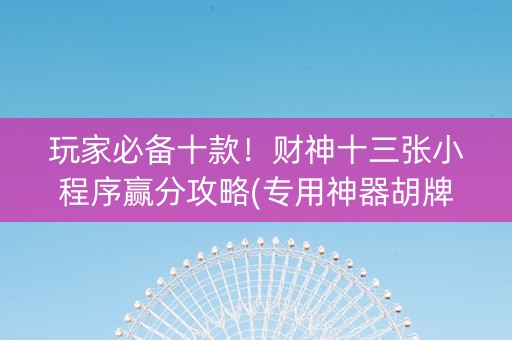 玩家必备十款！财神十三张小程序赢分攻略(专用神器胡牌技巧)