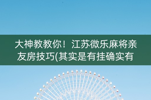 大神教教你！江苏微乐麻将亲友房技巧(其实是有挂确实有挂)