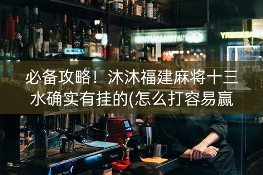 必备攻略！沐沐福建麻将十三水确实有挂的(怎么打容易赢)