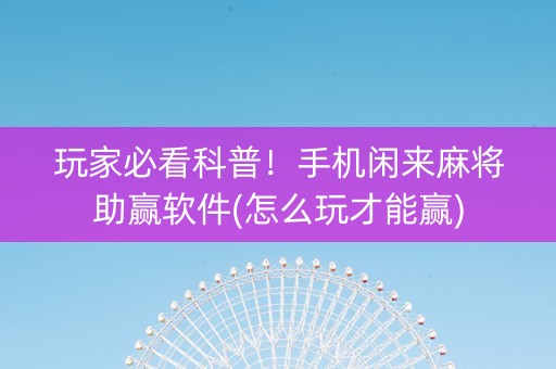 玩家必看科普！手机闲来麻将助赢软件(怎么玩才能赢)
