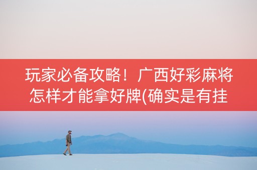 玩家必备攻略！广西好彩麻将怎样才能拿好牌(确实是有挂)