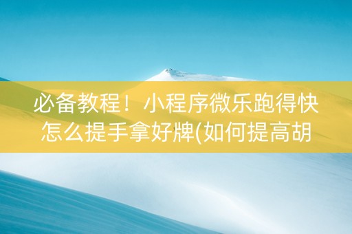 必备教程！小程序微乐跑得快怎么提手拿好牌(如何提高胡牌率)
