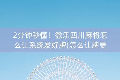 2分钟秒懂！微乐四川麻将怎么让系统发好牌(怎么让牌更好)