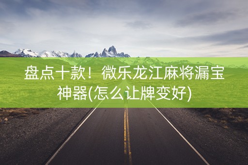 盘点十款！微乐龙江麻将漏宝神器(怎么让牌变好)
