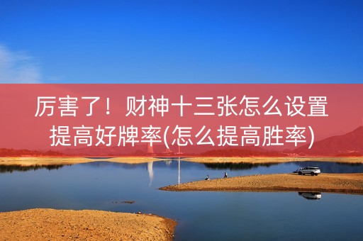 厉害了！财神十三张怎么设置提高好牌率(怎么提高胜率)