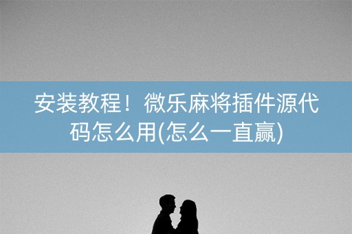 安装教程！微乐麻将插件源代码怎么用(怎么一直赢)