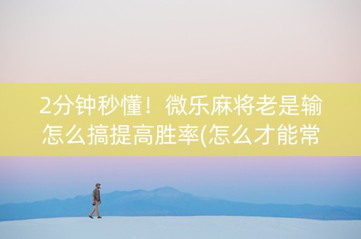 2分钟秒懂！微乐麻将老是输怎么搞提高胜率(怎么才能常赢)