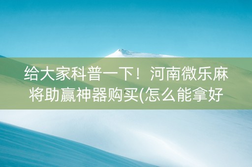 给大家科普一下！河南微乐麻将助赢神器购买(怎么能拿好牌)