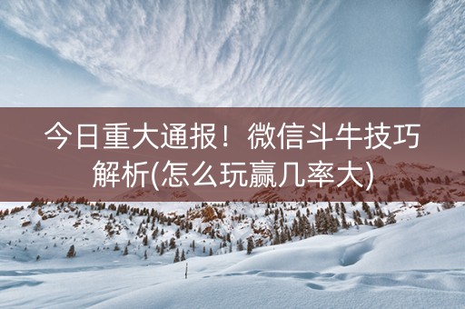 今日重大通报！微信斗牛技巧解析(怎么玩赢几率大)
