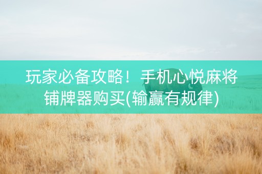 玩家必备攻略！手机心悦麻将铺牌器购买(输赢有规律)