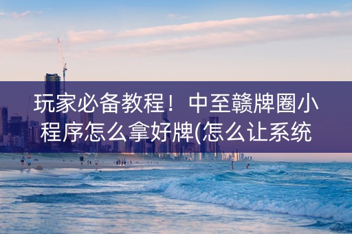 玩家必备教程！中至赣牌圈小程序怎么拿好牌(怎么让系统给好牌)