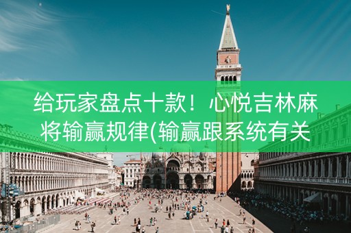 给玩家盘点十款！心悦吉林麻将输赢规律(输赢跟系统有关系吗)