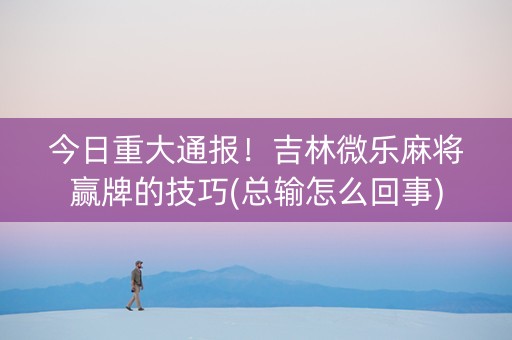 今日重大通报！吉林微乐麻将赢牌的技巧(总输怎么回事)