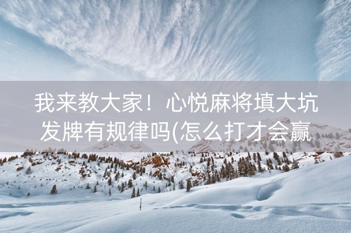 我来教大家！心悦麻将填大坑发牌有规律吗(怎么打才会赢)