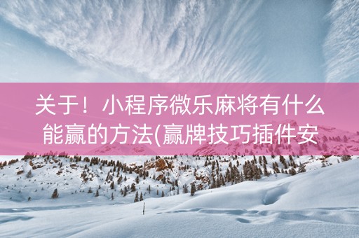 关于！小程序微乐麻将有什么能赢的方法(赢牌技巧插件安装)