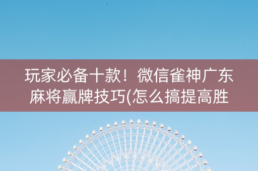 玩家必备十款！微信雀神广东麻将赢牌技巧(怎么搞提高胜率)