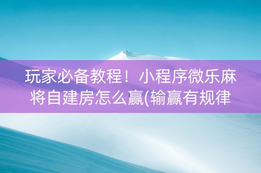 玩家必备教程！小程序微乐麻将自建房怎么赢(输赢有规律)