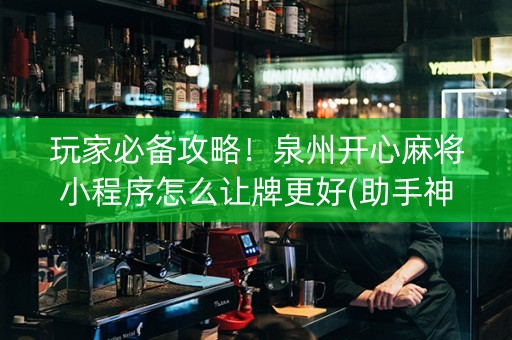 玩家必备攻略！泉州开心麻将小程序怎么让牌更好(助手神器外辅工具)