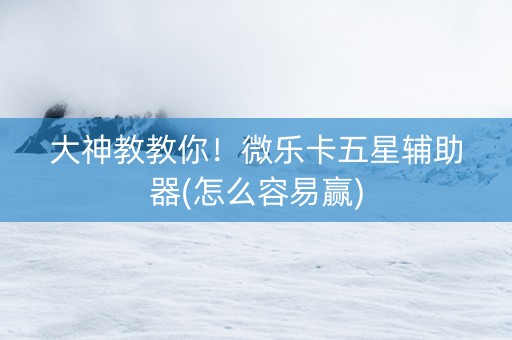 大神教教你！微乐卡五星辅助器(怎么容易赢)