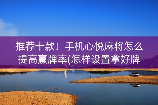 推荐十款！手机心悦麻将怎么提高赢牌率(怎样设置拿好牌)
