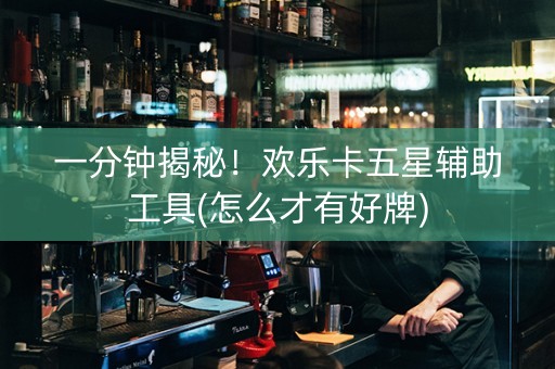 一分钟揭秘！欢乐卡五星辅助工具(怎么才有好牌)