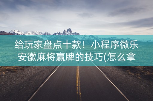 给玩家盘点十款！小程序微乐安徽麻将赢牌的技巧(怎么拿好牌)