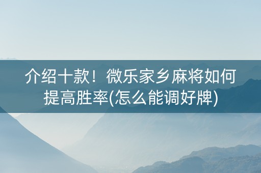介绍十款！微乐家乡麻将如何提高胜率(怎么能调好牌)