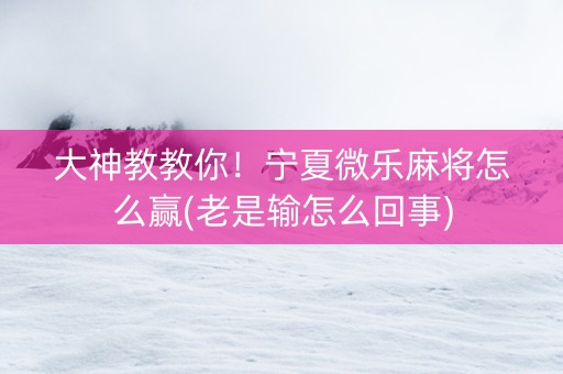 大神教教你！宁夏微乐麻将怎么赢(老是输怎么回事)