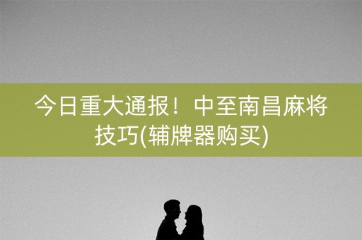 今日重大通报！中至南昌麻将技巧(辅牌器购买)