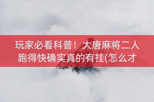 玩家必看科普！大唐麻将二人跑得快确实真的有挂(怎么才能调胜率)