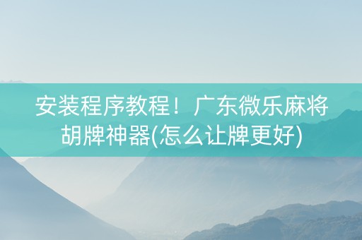 安装程序教程！广东微乐麻将胡牌神器(怎么让牌更好)