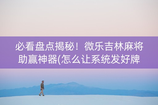 必看盘点揭秘！微乐吉林麻将助赢神器(怎么让系统发好牌)