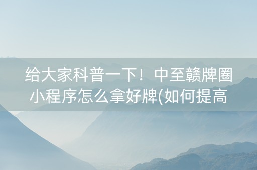 给大家科普一下！中至赣牌圈小程序怎么拿好牌(如何提高好牌几率)