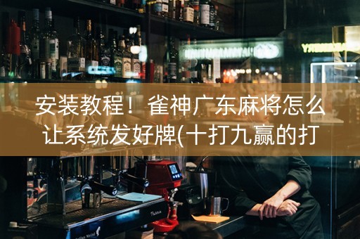 安装教程！雀神广东麻将怎么让系统发好牌(十打九赢的打法)